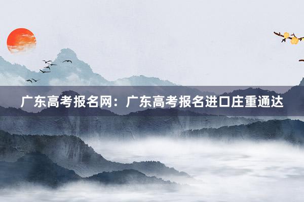 广东高考报名网：广东高考报名进口庄重通达