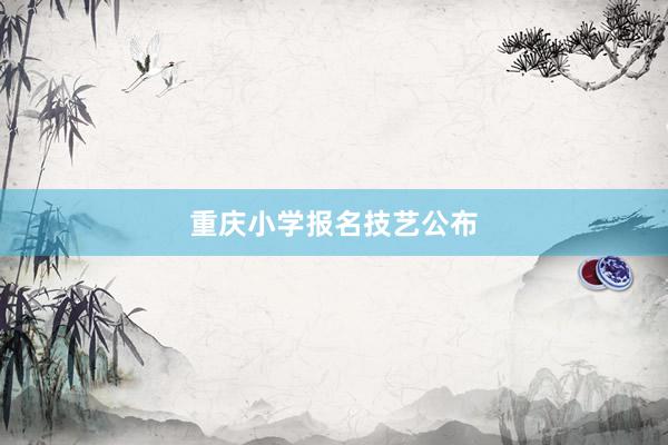重庆小学报名技艺公布