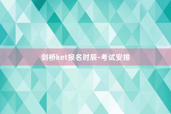 剑桥ket报名时辰-考试安排