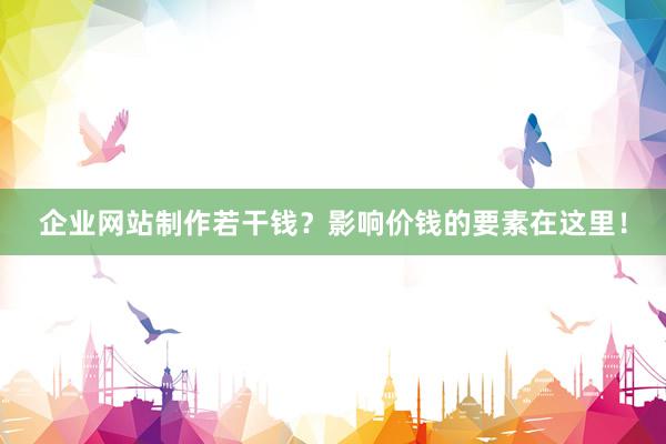企业网站制作若干钱？影响价钱的要素在这里！