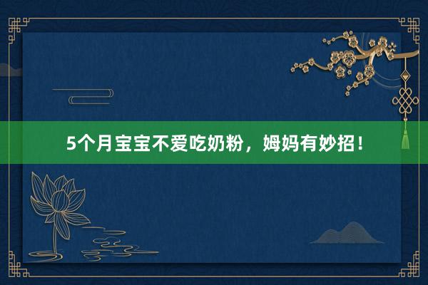5个月宝宝不爱吃奶粉，姆妈有妙招！