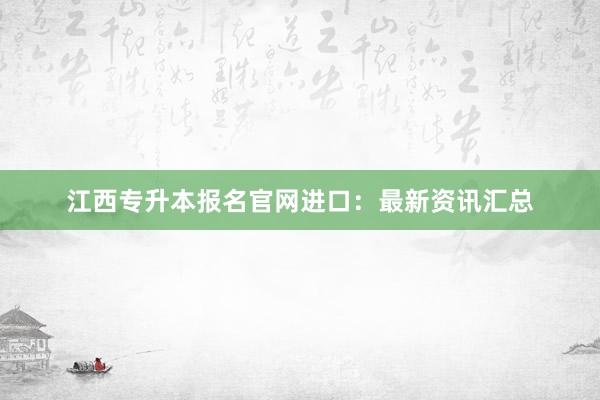 江西专升本报名官网进口：最新资讯汇总