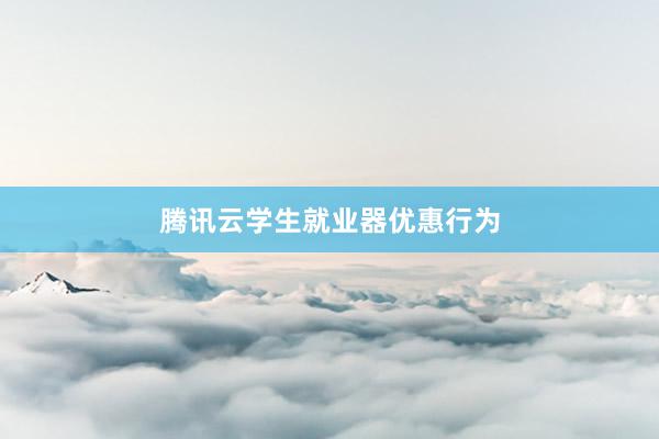 腾讯云学生就业器优惠行为