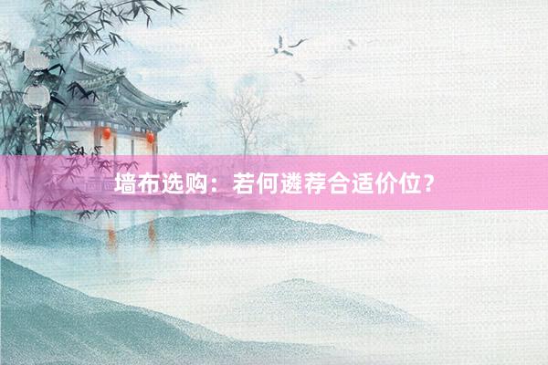 墙布选购：若何遴荐合适价位？