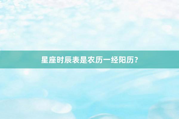 星座时辰表是农历一经阳历？