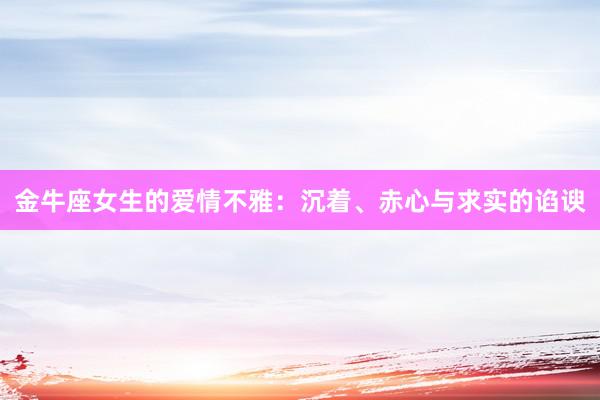 金牛座女生的爱情不雅：沉着、赤心与求实的谄谀