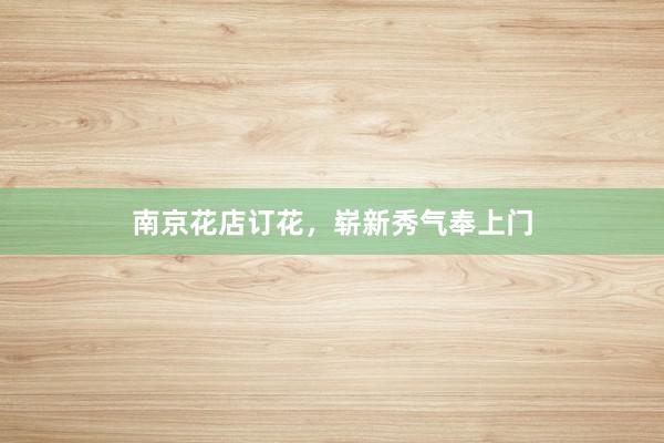 南京花店订花，崭新秀气奉上门