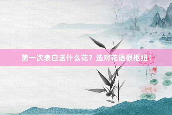 第一次表白送什么花？选对花语很枢纽！