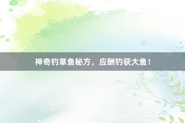 神奇钓草鱼秘方，应酬钓获大鱼！