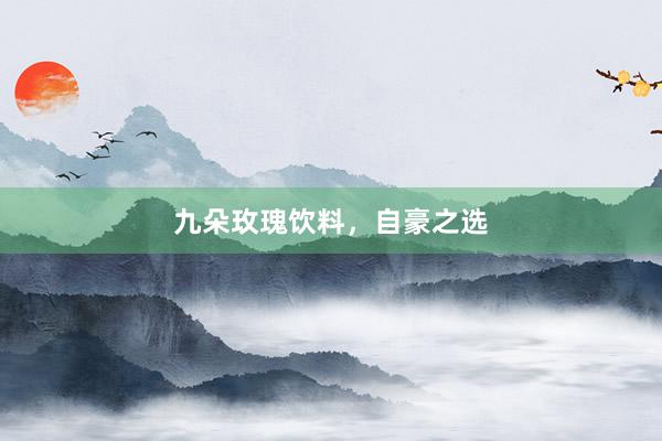 九朵玫瑰饮料,自豪之选