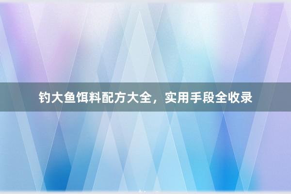 钓大鱼饵料配方大全，实用手段全收录